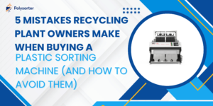 5 Mistakes Recycling Plant Owners Make When Buying a Plastic Sorting Machine (And How to Avoid Them)